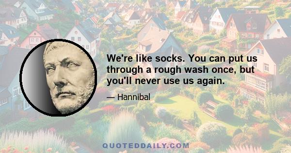 We're like socks. You can put us through a rough wash once, but you'll never use us again.