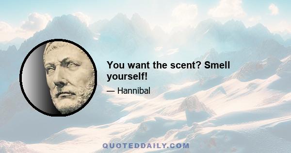 You want the scent? Smell yourself!