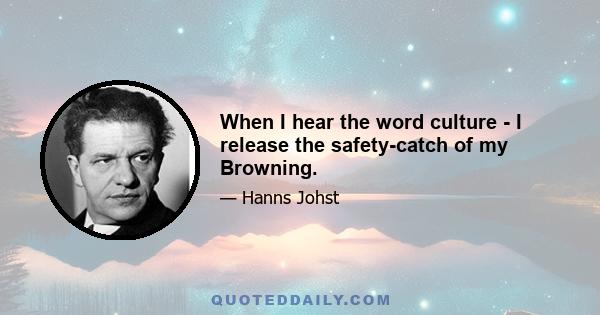 When I hear the word culture - I release the safety-catch of my Browning.