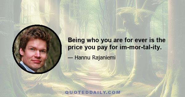 Being who you are for ever is the price you pay for im­mor­tal­ity.