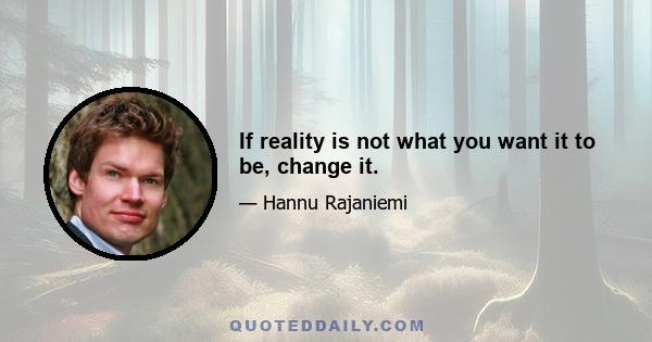 If reality is not what you want it to be, change it.