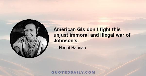 American GIs don't fight this unjust immoral and illegal war of Johnson's.