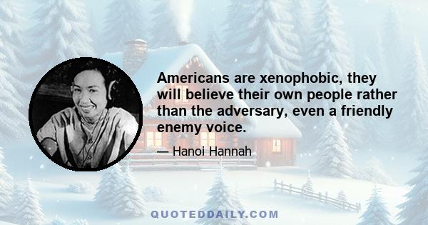 Americans are xenophobic, they will believe their own people rather than the adversary, even a friendly enemy voice.