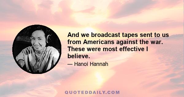 And we broadcast tapes sent to us from Americans against the war. These were most effective I believe.