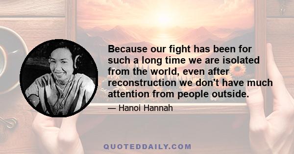 Because our fight has been for such a long time we are isolated from the world, even after reconstruction we don't have much attention from people outside.