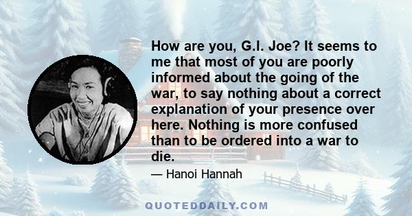 How are you, G.I. Joe? It seems to me that most of you are poorly informed about the going of the war, to say nothing about a correct explanation of your presence over here. Nothing is more confused than to be ordered