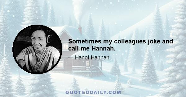 Sometimes my colleagues joke and call me Hannah.