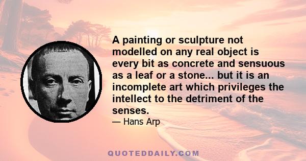 A painting or sculpture not modelled on any real object is every bit as concrete and sensuous as a leaf or a stone... but it is an incomplete art which privileges the intellect to the detriment of the senses.