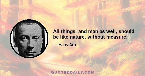 All things, and man as well, should be like nature, without measure.