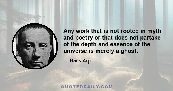 Any work that is not rooted in myth and poetry or that does not partake of the depth and essence of the universe is merely a ghost.