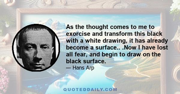 As the thought comes to me to exorcise and transform this black with a white drawing, it has already become a surface.. .Now I have lost all fear, and begin to draw on the black surface.