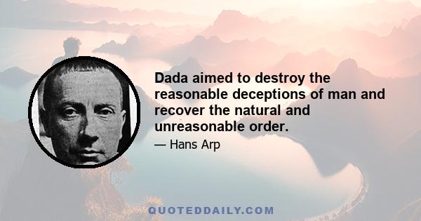 Dada aimed to destroy the reasonable deceptions of man and recover the natural and unreasonable order.