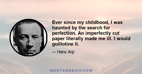 Ever since my childhood, I was haunted by the search for perfection. An imperfectly cut paper literally made me ill. I would guillotine it.