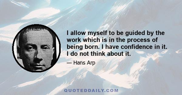 I allow myself to be guided by the work which is in the process of being born. I have confidence in it. I do not think about it.