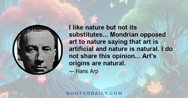 I like nature but not its substitutes... Mondrian opposed art to nature saying that art is artificial and nature is natural. I do not share this opinion... Art's origins are natural.