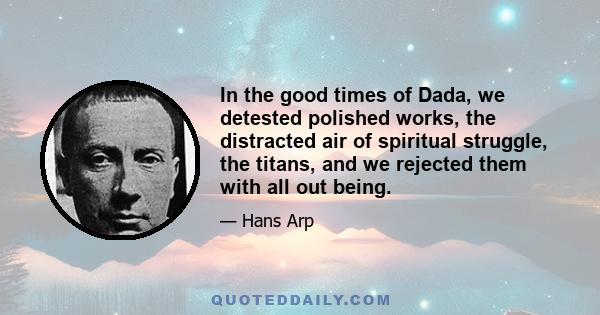 In the good times of Dada, we detested polished works, the distracted air of spiritual struggle, the titans, and we rejected them with all out being.