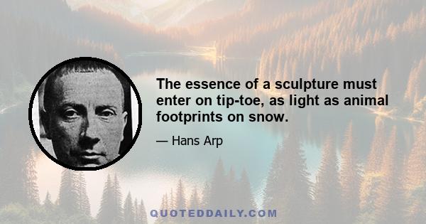 The essence of a sculpture must enter on tip-toe, as light as animal footprints on snow.