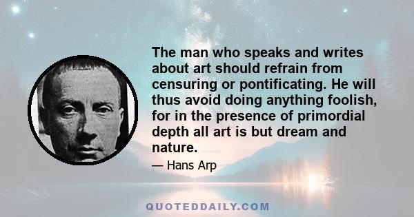 The man who speaks and writes about art should refrain from censuring or pontificating. He will thus avoid doing anything foolish, for in the presence of primordial depth all art is but dream and nature.