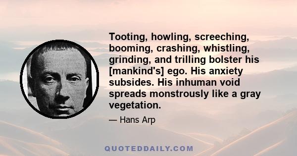 Tooting, howling, screeching, booming, crashing, whistling, grinding, and trilling bolster his [mankind's] ego. His anxiety subsides. His inhuman void spreads monstrously like a gray vegetation.