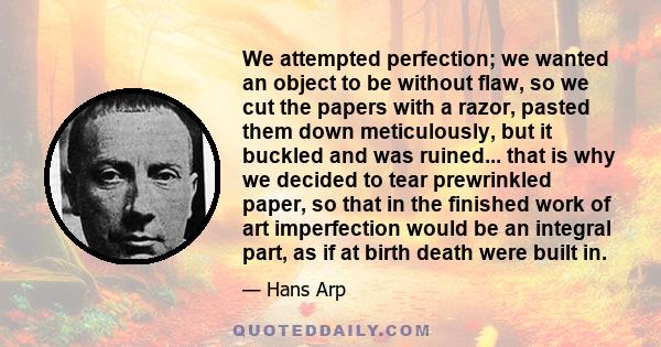 We attempted perfection; we wanted an object to be without flaw, so we cut the papers with a razor, pasted them down meticulously, but it buckled and was ruined... that is why we decided to tear prewrinkled paper, so