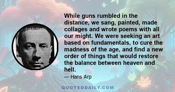 While guns rumbled in the distance, we sang, painted, made collages and wrote poems with all our might. We were seeking an art based on fundamentals, to cure the madness of the age, and find a new order of things that