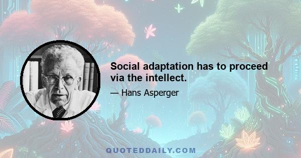 Social adaptation has to proceed via the intellect.