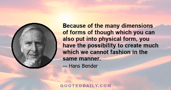 Because of the many dimensions of forms of though which you can also put into physical form, you have the possibility to create much which we cannot fashion in the same manner.