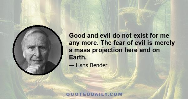 Good and evil do not exist for me any more. The fear of evil is merely a mass projection here and on Earth.