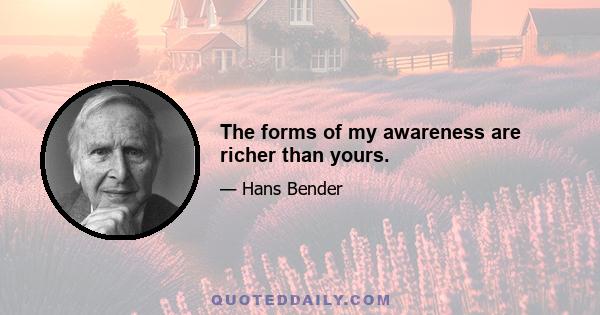 The forms of my awareness are richer than yours.