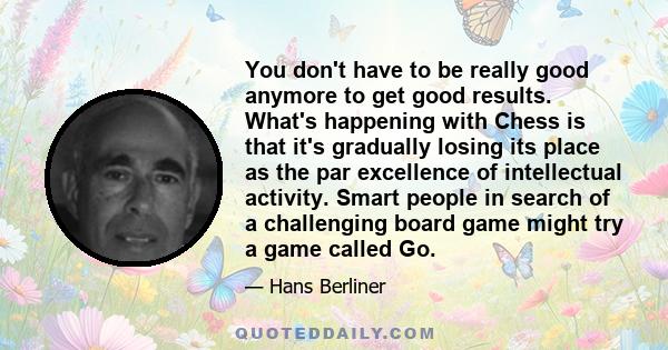 You don't have to be really good anymore to get good results. What's happening with Chess is that it's gradually losing its place as the par excellence of intellectual activity. Smart people in search of a challenging