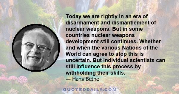 Today we are rightly in an era of disarmament and dismantlement of nuclear weapons. But in some countries nuclear weapons development still continues. Whether and when the various Nations of the World can agree to stop