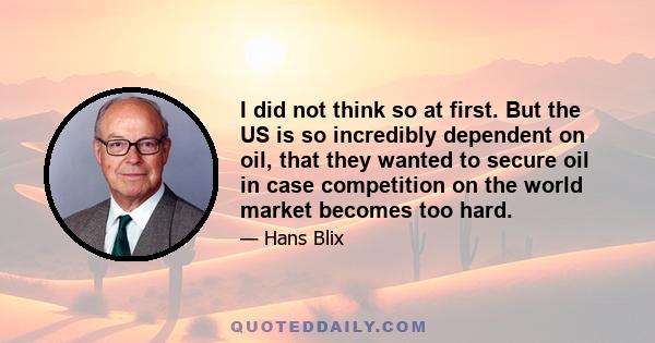 I did not think so at first. But the US is so incredibly dependent on oil, that they wanted to secure oil in case competition on the world market becomes too hard.