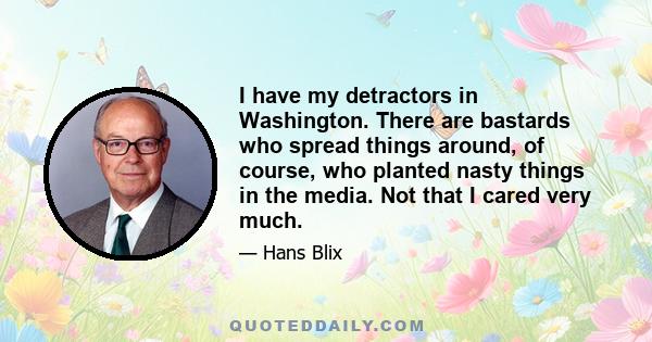 I have my detractors in Washington. There are bastards who spread things around, of course, who planted nasty things in the media. Not that I cared very much.