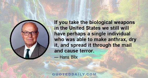 If you take the biological weapons in the United States we still will have perhaps a single individual who was able to make anthrax, dry it, and spread it through the mail and cause terror.