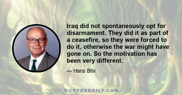 Iraq did not spontaneously opt for disarmament. They did it as part of a ceasefire, so they were forced to do it, otherwise the war might have gone on. So the motivation has been very different.