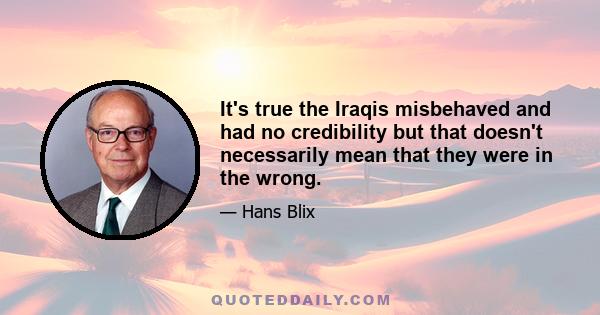 It's true the Iraqis misbehaved and had no credibility but that doesn't necessarily mean that they were in the wrong.