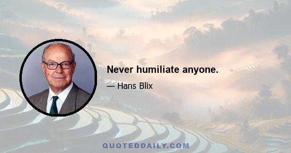 Never humiliate anyone.