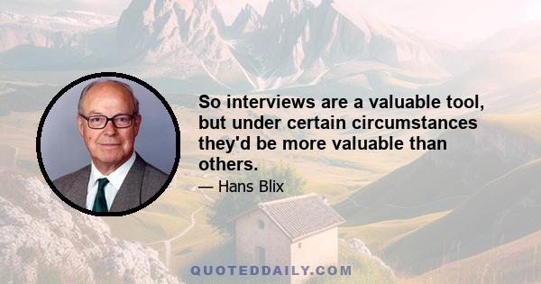 So interviews are a valuable tool, but under certain circumstances they'd be more valuable than others.