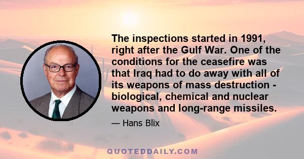 The inspections started in 1991, right after the Gulf War. One of the conditions for the ceasefire was that Iraq had to do away with all of its weapons of mass destruction - biological, chemical and nuclear weapons and