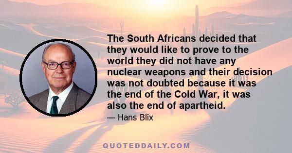 The South Africans decided that they would like to prove to the world they did not have any nuclear weapons and their decision was not doubted because it was the end of the Cold War, it was also the end of apartheid.