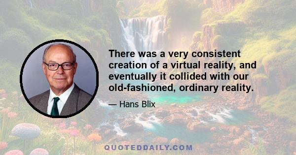 There was a very consistent creation of a virtual reality, and eventually it collided with our old-fashioned, ordinary reality.