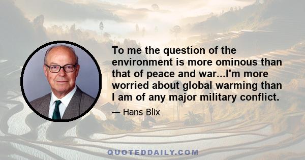 To me the question of the environment is more ominous than that of peace and war...I'm more worried about global warming than I am of any major military conflict.