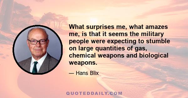 What surprises me, what amazes me, is that it seems the military people were expecting to stumble on large quantities of gas, chemical weapons and biological weapons.