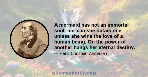 A mermaid has not an immortal soul, nor can she obtain one unless she wins the love of a human being. On the power of another hangs her eternal destiny.