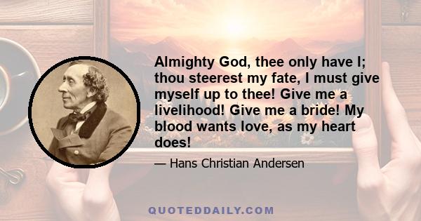 Almighty God, thee only have I; thou steerest my fate, I must give myself up to thee! Give me a livelihood! Give me a bride! My blood wants love, as my heart does!