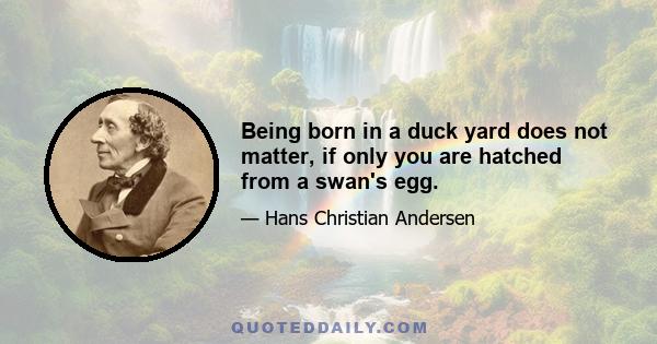 Being born in a duck yard does not matter, if only you are hatched from a swan's egg.