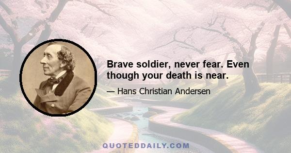 Brave soldier, never fear. Even though your death is near.