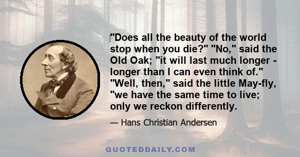 ‎Does all the beauty of the world stop when you die? No, said the Old Oak; it will last much longer - longer than I can even think of. Well, then, said the little May-fly, we have the same time to live; only we reckon