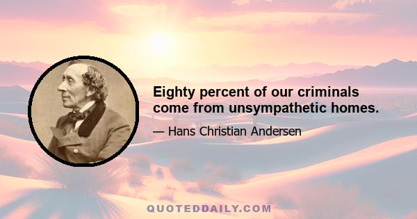 Eighty percent of our criminals come from unsympathetic homes.