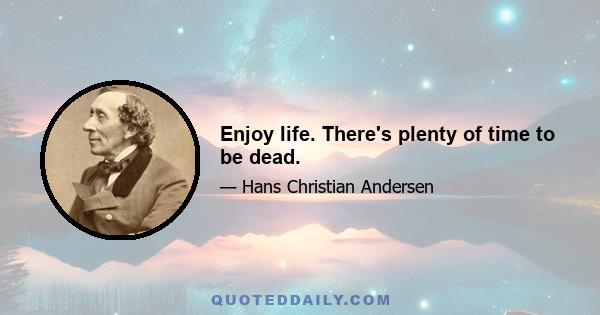 Enjoy life. There's plenty of time to be dead.